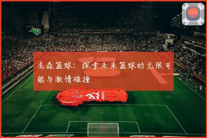 虎森篮球：探索未来篮球的无限可能与激情碰撞