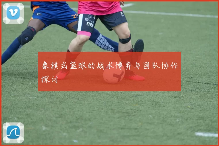 象棋式篮球的战术博弈与团队协作探讨