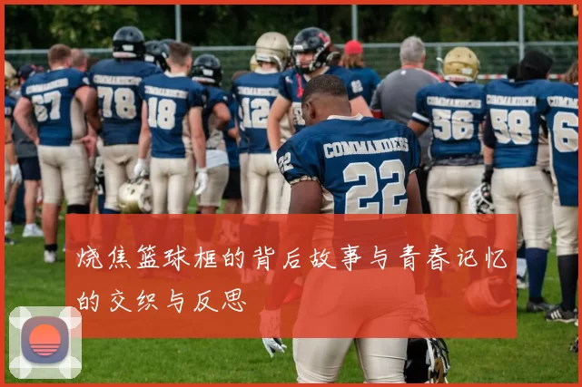 烧焦篮球框的背后故事与青春记忆的交织与反思