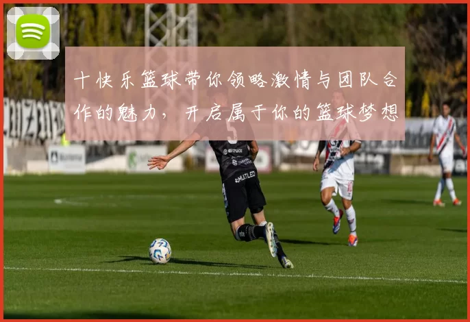 十快乐篮球带你领略激情与团队合作的魅力，开启属于你的篮球梦想之旅