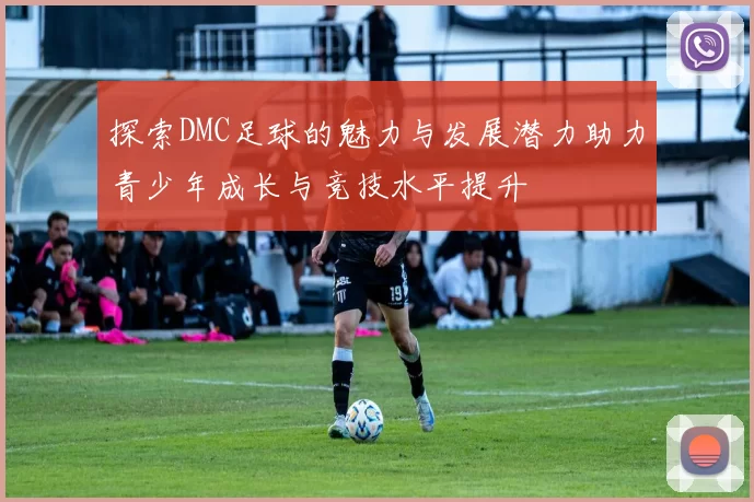 探索DMC足球的魅力与发展潜力助力青少年成长与竞技水平提升
