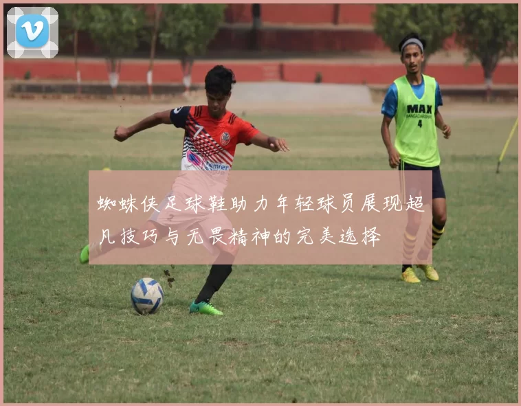 蜘蛛侠足球鞋助力年轻球员展现超凡技巧与无畏精神的完美选择