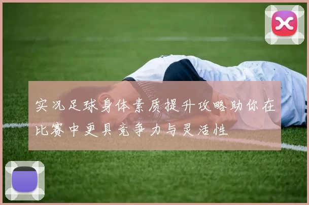 实况足球身体素质提升攻略助你在比赛中更具竞争力与灵活性