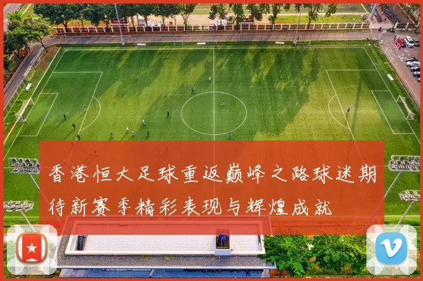 香港恒大足球重返巅峰之路球迷期待新赛季精彩表现与辉煌成就