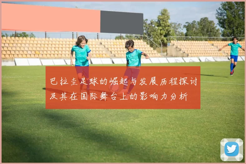 巴拉圭足球的崛起与发展历程探讨及其在国际舞台上的影响力分析