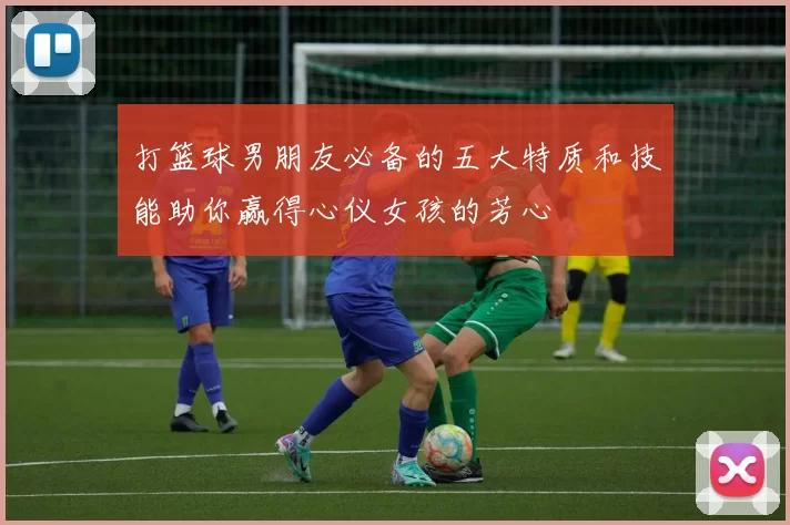 打篮球男朋友必备的五大特质和技能助你赢得心仪女孩的芳心