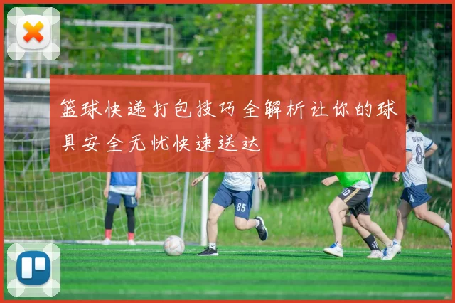 篮球快递打包技巧全解析让你的球具安全无忧快速送达